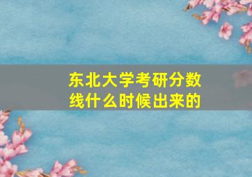 东北大学考研分数线什么时候出来的