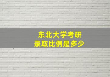 东北大学考研录取比例是多少