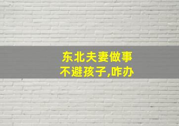 东北夫妻做事不避孩子,咋办