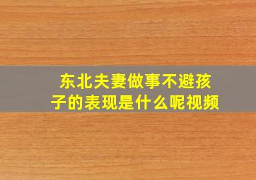 东北夫妻做事不避孩子的表现是什么呢视频