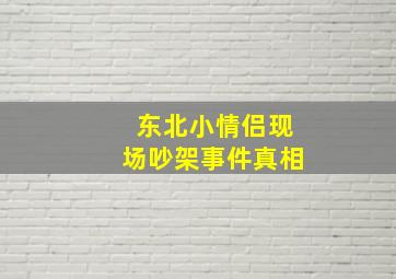 东北小情侣现场吵架事件真相