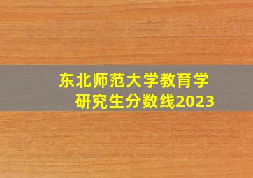 东北师范大学教育学研究生分数线2023