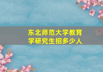 东北师范大学教育学研究生招多少人