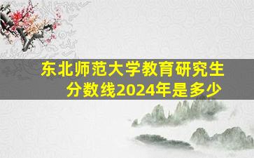 东北师范大学教育研究生分数线2024年是多少