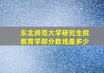 东北师范大学研究生院教育学部分数线是多少