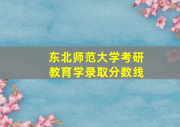 东北师范大学考研教育学录取分数线