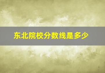 东北院校分数线是多少