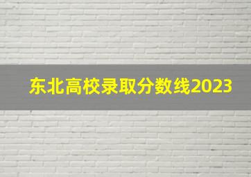 东北高校录取分数线2023