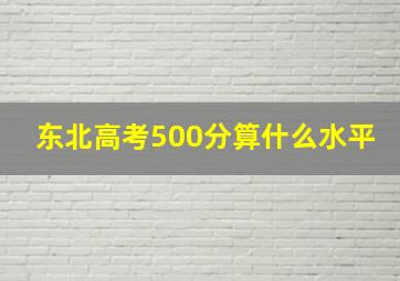 东北高考500分算什么水平