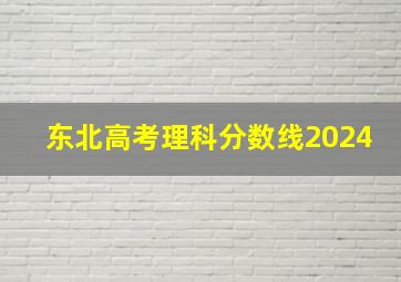 东北高考理科分数线2024