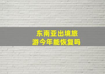 东南亚出境旅游今年能恢复吗