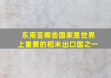 东南亚哪些国家是世界上重要的稻米出口国之一