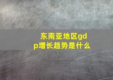 东南亚地区gdp增长趋势是什么