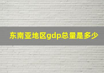 东南亚地区gdp总量是多少