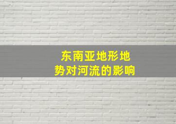 东南亚地形地势对河流的影响