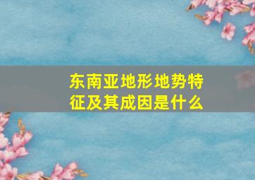 东南亚地形地势特征及其成因是什么