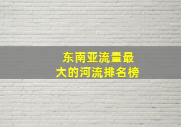 东南亚流量最大的河流排名榜