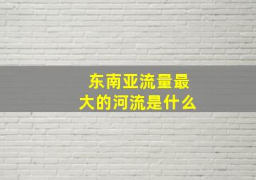 东南亚流量最大的河流是什么