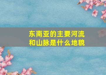 东南亚的主要河流和山脉是什么地貌