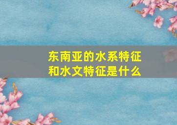 东南亚的水系特征和水文特征是什么