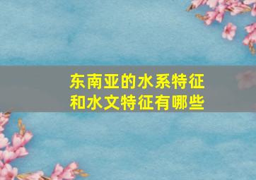 东南亚的水系特征和水文特征有哪些