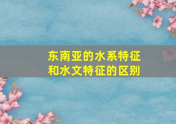 东南亚的水系特征和水文特征的区别