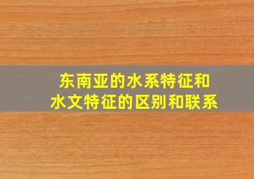 东南亚的水系特征和水文特征的区别和联系