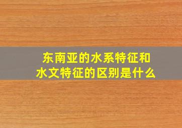 东南亚的水系特征和水文特征的区别是什么