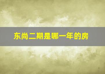 东尚二期是哪一年的房