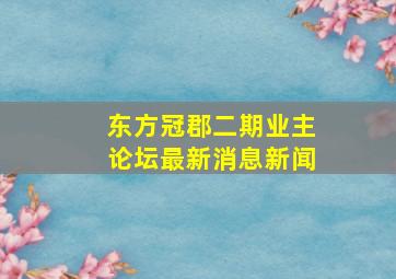 东方冠郡二期业主论坛最新消息新闻