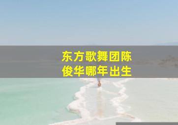 东方歌舞团陈俊华哪年出生