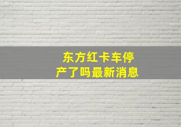 东方红卡车停产了吗最新消息