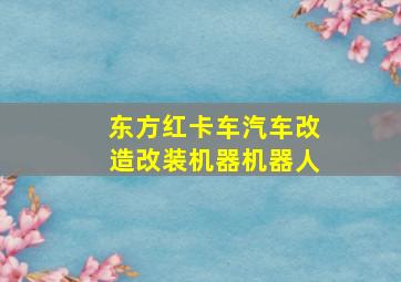 东方红卡车汽车改造改装机器机器人