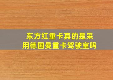 东方红重卡真的是采用德国曼重卡驾驶室吗