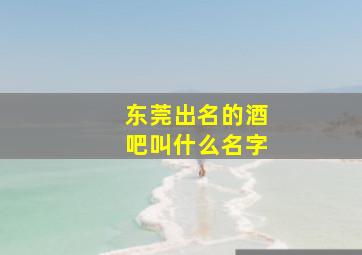 东莞出名的酒吧叫什么名字