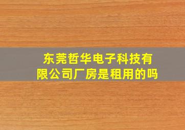 东莞哲华电子科技有限公司厂房是租用的吗