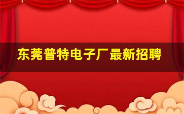 东莞普特电子厂最新招聘