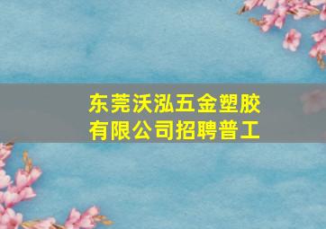 东莞沃泓五金塑胶有限公司招聘普工