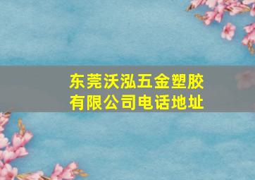 东莞沃泓五金塑胶有限公司电话地址