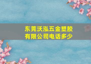 东莞沃泓五金塑胶有限公司电话多少