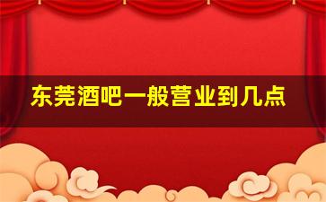 东莞酒吧一般营业到几点