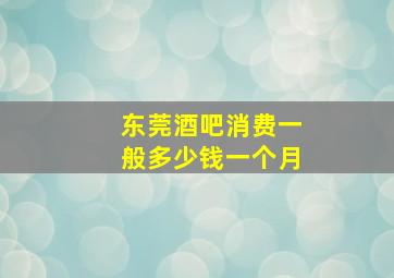 东莞酒吧消费一般多少钱一个月