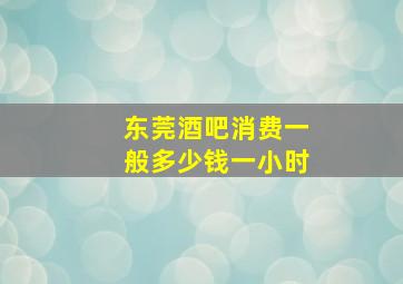 东莞酒吧消费一般多少钱一小时