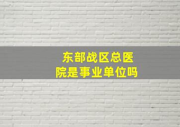 东部战区总医院是事业单位吗