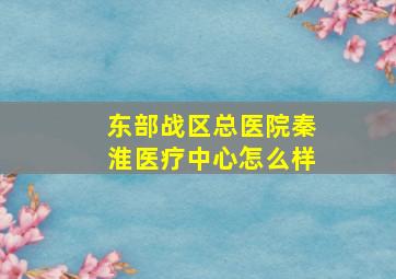 东部战区总医院秦淮医疗中心怎么样