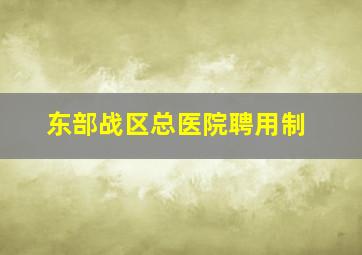 东部战区总医院聘用制