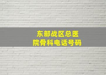 东部战区总医院骨科电话号码