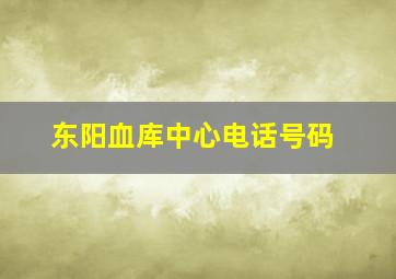 东阳血库中心电话号码