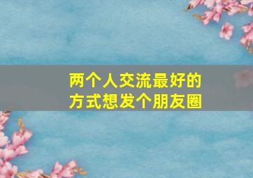 两个人交流最好的方式想发个朋友圈