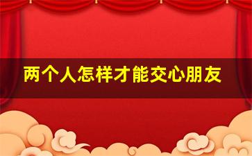 两个人怎样才能交心朋友